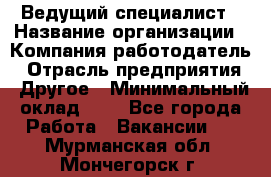 Ведущий специалист › Название организации ­ Компания-работодатель › Отрасль предприятия ­ Другое › Минимальный оклад ­ 1 - Все города Работа » Вакансии   . Мурманская обл.,Мончегорск г.